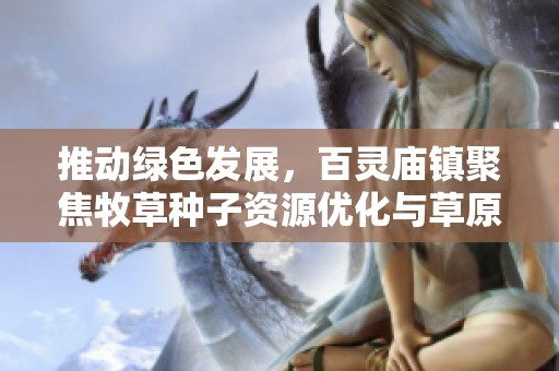 推动绿色发展，百灵庙镇聚焦牧草种子资源优化与草原复兴