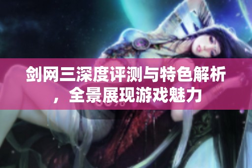 剑网三深度评测与特色解析，全景展现游戏魅力