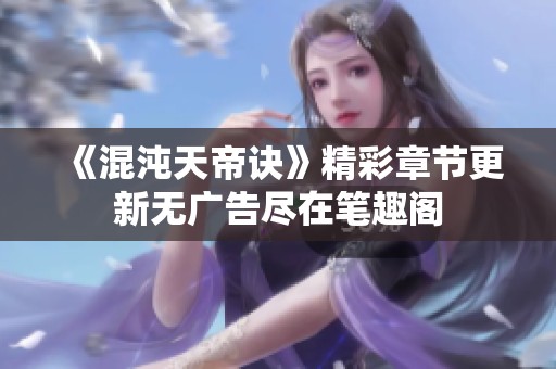 《混沌天帝诀》精彩章节更新无广告尽在笔趣阁