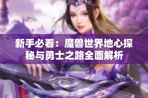 新手必看：魔兽世界地心探秘与勇士之路全面解析