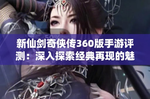 新仙剑奇侠传360版手游评测：深入探索经典再现的魅力