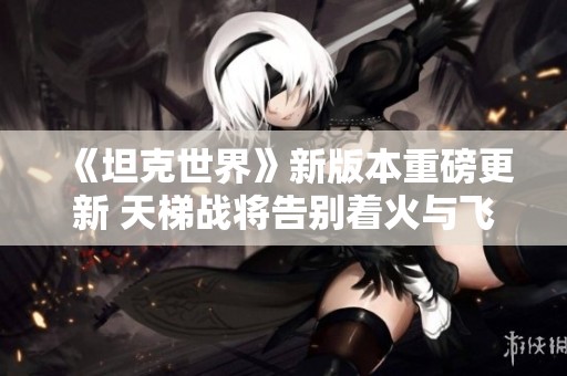 《坦克世界》新版本重磅更新 天梯战将告别着火与飞头现象