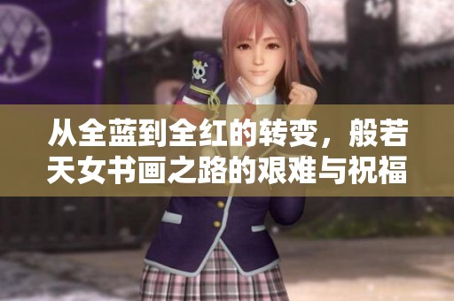 从全蓝到全红的转变，般若天女书画之路的艰难与祝福