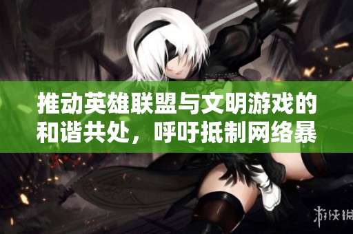 推动英雄联盟与文明游戏的和谐共处，呼吁抵制网络暴力，共创绿色游戏环境