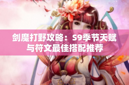 剑魔打野攻略：S9季节天赋与符文最佳搭配推荐
