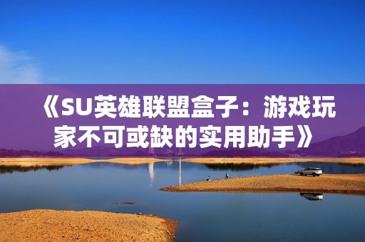 《SU英雄联盟盒子：游戏玩家不可或缺的实用助手》