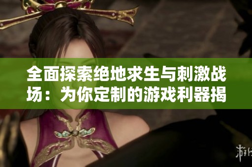 全面探索绝地求生与刺激战场：为你定制的游戏利器揭秘