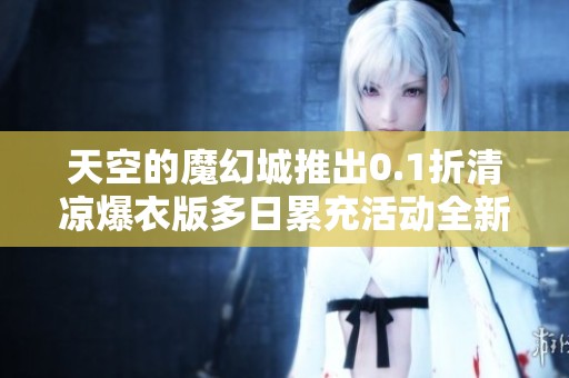 天空的魔幻城推出0.1折清凉爆衣版多日累充活动全新上线