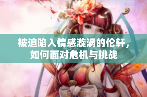被迫陷入情感漩涡的伦轩，如何面对危机与挑战