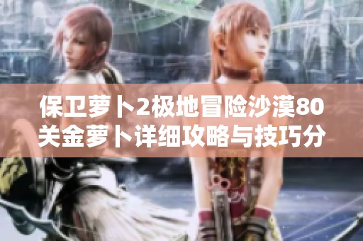 保卫萝卜2极地冒险沙漠80关金萝卜详细攻略与技巧分享