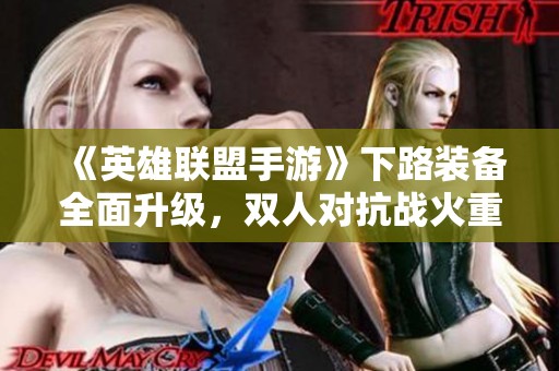 《英雄联盟手游》下路装备全面升级，双人对抗战火重燃！