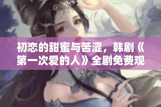 初恋的甜蜜与苦涩，韩剧《第一次爱的人》全剧免费观看