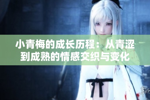 小青梅的成长历程：从青涩到成熟的情感交织与变化