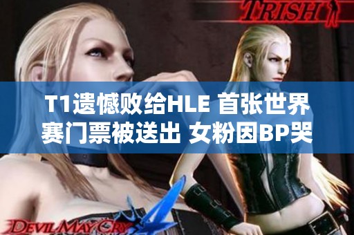 T1遗憾败给HLE 首张世界赛门票被送出 女粉因BP哭泣