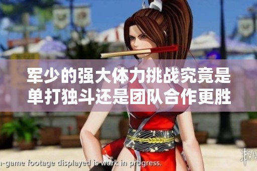 军少的强大体力挑战究竟是单打独斗还是团队合作更胜一筹
