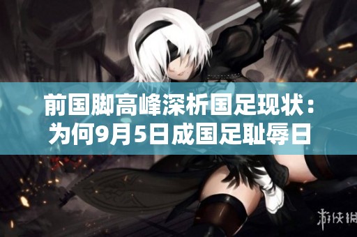 前国脚高峰深析国足现状：为何9月5日成国足耻辱日