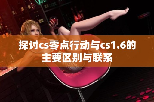 探讨cs零点行动与cs1.6的主要区别与联系