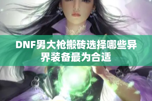 DNF男大枪搬砖选择哪些异界装备最为合适