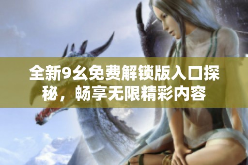 全新9幺免费解锁版入口探秘，畅享无限精彩内容