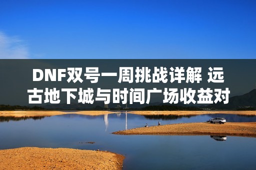 DNF双号一周挑战详解 远古地下城与时间广场收益对比分析