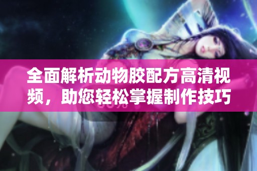 全面解析动物胶配方高清视频，助您轻松掌握制作技巧