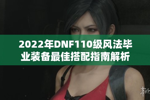 2022年DNF110级风法毕业装备最佳搭配指南解析