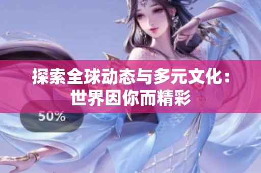 探索全球动态与多元文化：世界因你而精彩