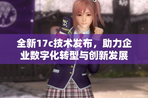 全新17c技术发布，助力企业数字化转型与创新发展