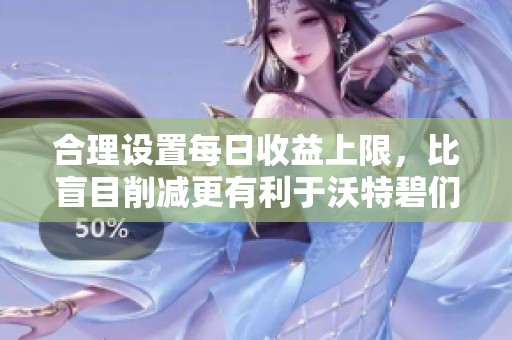 合理设置每日收益上限，比盲目削减更有利于沃特碧们的长远发展