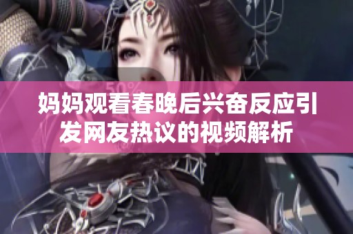 妈妈观看春晚后兴奋反应引发网友热议的视频解析