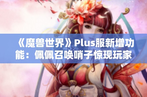 《魔兽世界》Plus服新增功能：佩佩召唤哨子惊现玩家视野