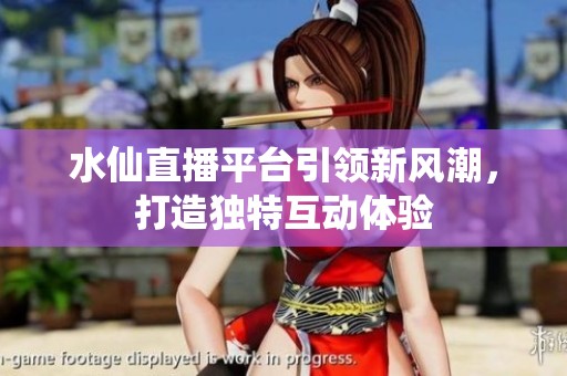 水仙直播平台引领新风潮，打造独特互动体验
