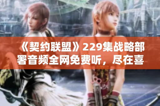 《契约联盟》229集战略部署音频全网免费听，尽在喜马拉雅平台