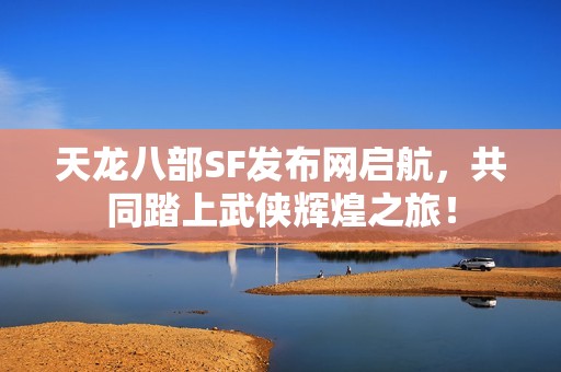 天龙八部SF发布网启航，共同踏上武侠辉煌之旅！