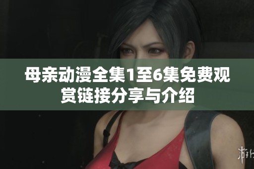 母亲动漫全集1至6集免费观赏链接分享与介绍