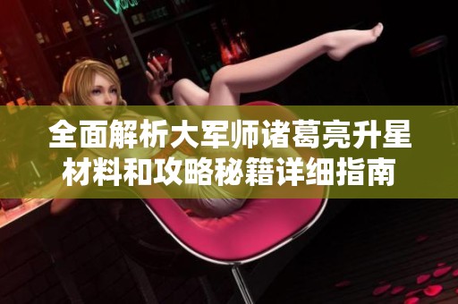 全面解析大军师诸葛亮升星材料和攻略秘籍详细指南