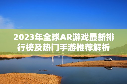 2023年全球AR游戏最新排行榜及热门手游推荐解析