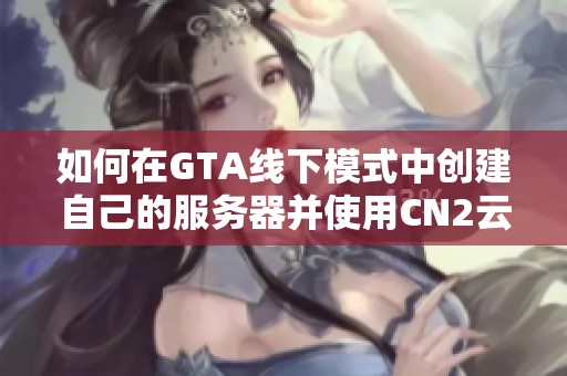 如何在GTA线下模式中创建自己的服务器并使用CN2云服务器