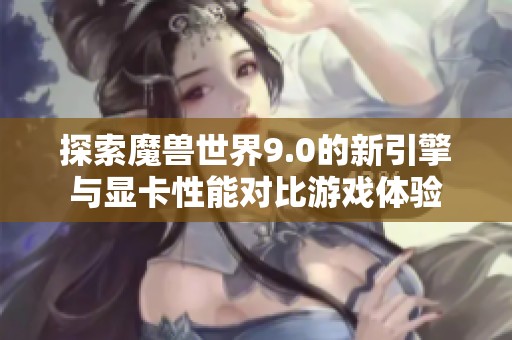 探索魔兽世界9.0的新引擎与显卡性能对比游戏体验