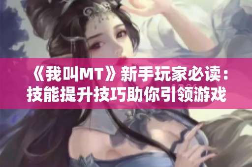 《我叫MT》新手玩家必读：技能提升技巧助你引领游戏风潮