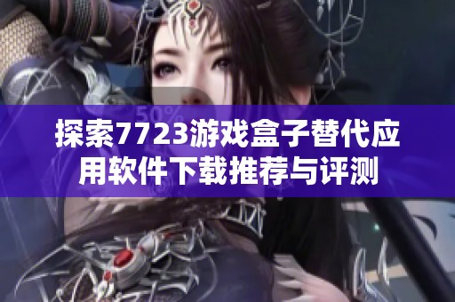 探索7723游戏盒子替代应用软件下载推荐与评测