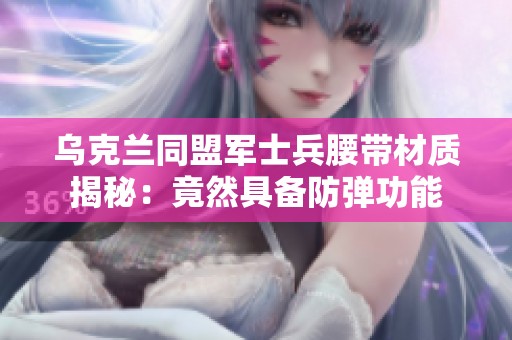 乌克兰同盟军士兵腰带材质揭秘：竟然具备防弹功能
