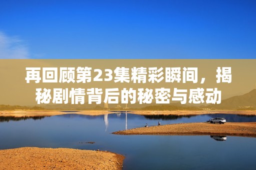 再回顾第23集精彩瞬间，揭秘剧情背后的秘密与感动