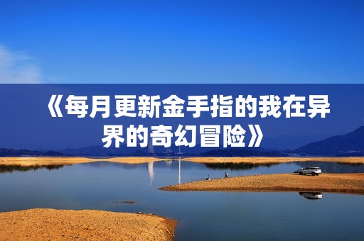 《每月更新金手指的我在异界的奇幻冒险》