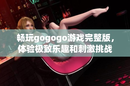 畅玩gogogo游戏完整版，体验极致乐趣和刺激挑战