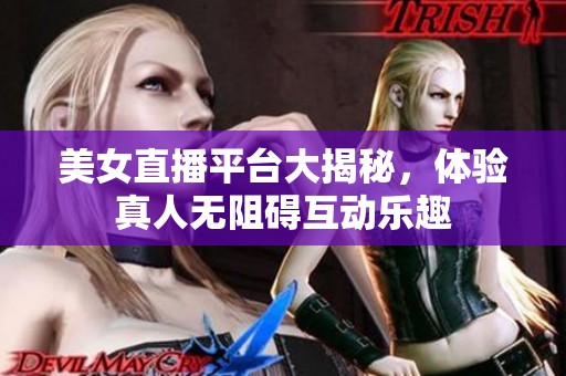 美女直播平台大揭秘，体验真人无阻碍互动乐趣