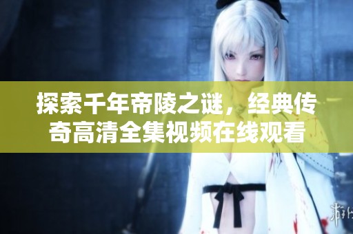 探索千年帝陵之谜，经典传奇高清全集视频在线观看