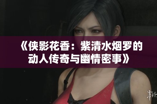 《侠影花香：紫清水烟罗的动人传奇与幽情密事》