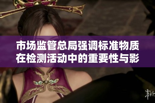 市场监管总局强调标准物质在检测活动中的重要性与影响
