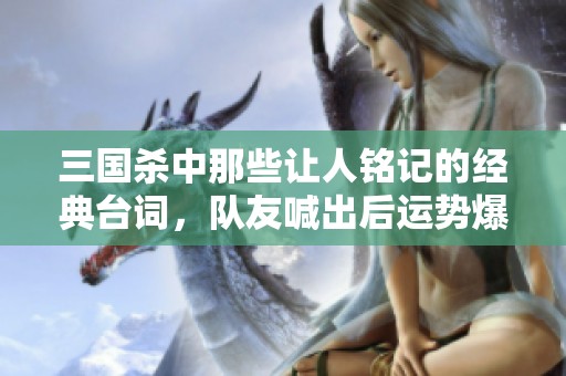 三国杀中那些让人铭记的经典台词，队友喊出后运势爆棚！